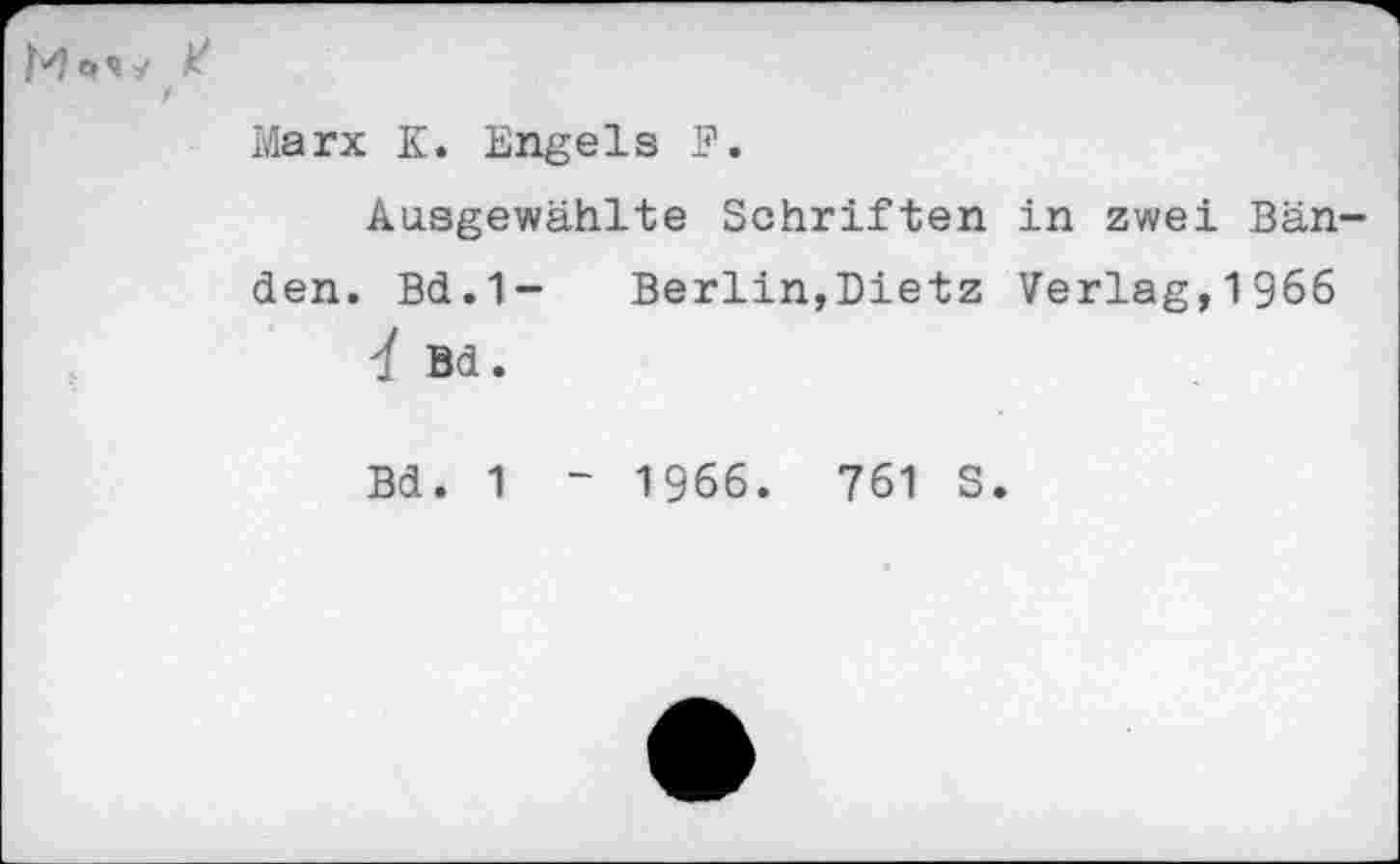 ﻿M * * V
f
Marx Z. Engels F.
Ausgewählte Schriften in zwei Bänden. Bd.1- Berlin,Dietz Verlag,1966
4 Bd.
Bd. 1 ~ 1966. 761 S.